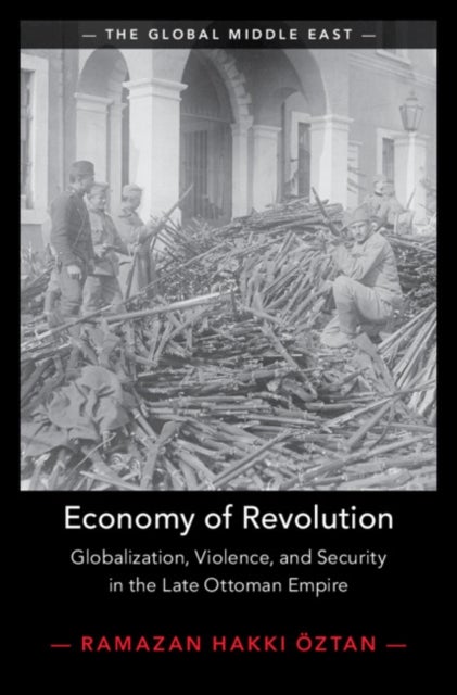 Economy of Revolution - Globalization, Violence, and Security in the Late Ottoman Empire