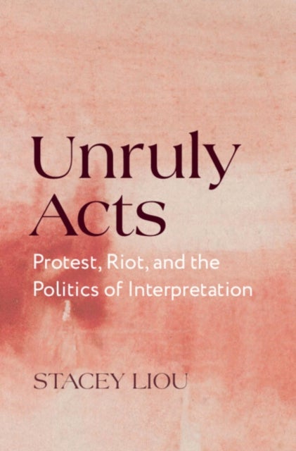 Unruly Acts - Protest, Riot, and the Politics of Interpretation