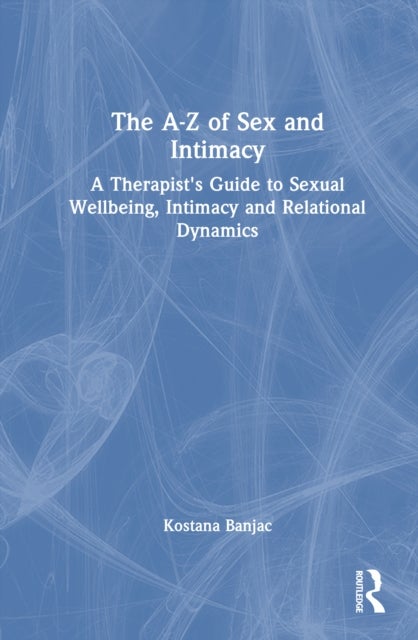 The A-Z of Sex and Intimacy - A Therapist's Guide to Sexual Wellbeing, Intimacy and Relational Dynamics