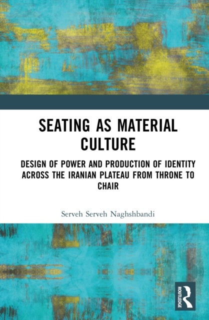 Seating as Material Culture - The Design of Power and Production of Identity across the Iranian Plateau from Throne to Chair
