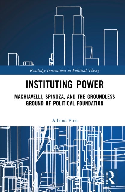 Instituting Power - Machiavelli, Spinoza, and the Groundless Ground of Political Foundation