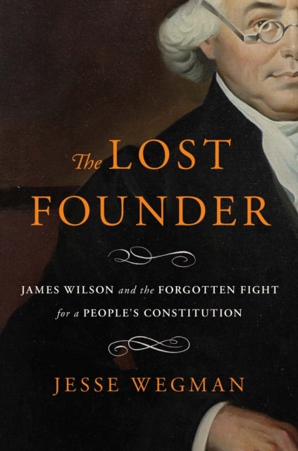 Lost Founder - James Wilson and the Forgotten Fight for a People's Constitution