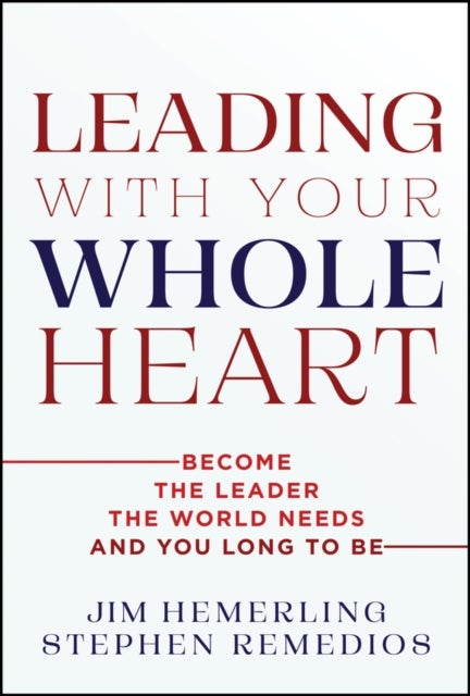 Leading With Your Whole Heart - Become the Leader the World Needs and You Long to Be