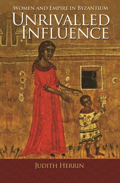 Unrivalled Influence – Women and Empire in Byzantium - Women and Empire in Byzantium