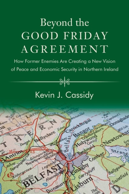 Beyond the Good Friday Agreement - How Former Enemies Are Creating a New Vision of Peace and Economic Security in Northern Ireland