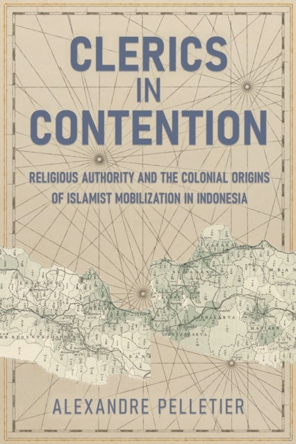 Clerics in Contention - Religious Authority and the Colonial Origins of Islamist Mobilization in Indonesia
