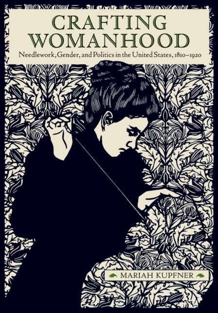 Crafting Womanhood - Needlework, Gender, and Politics in the United States, 1810-1920