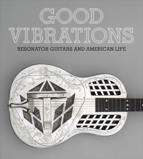 Good Vibrations - Historic Resonator Guitars and American Life