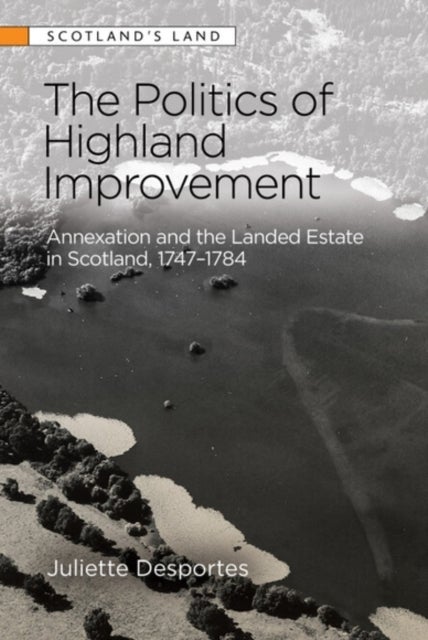 The Politics of Highland Improvement - Annexation and the Landed Estate in Scotland, 1747-1784