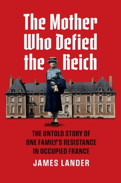 The Mother Who Defied the Reich - The Untold Story of One Family's Resistance in Occupied France