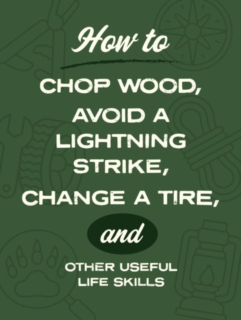 How to Chop Wood, Avoid a Lightning Strike, Change a Tire, and Other Useful Life Skills