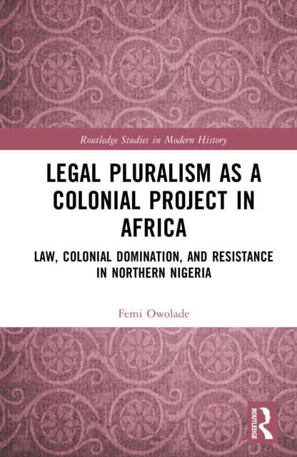 Legal Pluralism as a Colonial Project in Africa - Law, Colonial Domination, and Resistance in Northern Nigeria