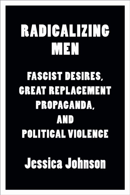 Radicalizing Men - Fascist Desires, Great Replacement Propaganda, and Political Violence