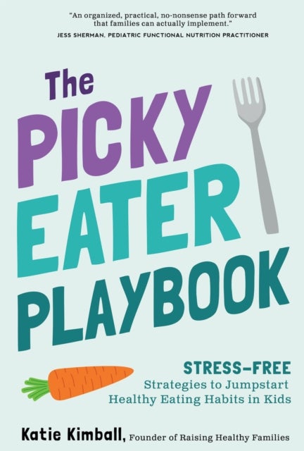 The Picky Eater Playbook - Stress-Free Strategies to Jumpstart Healthy Eating Habits in Kids