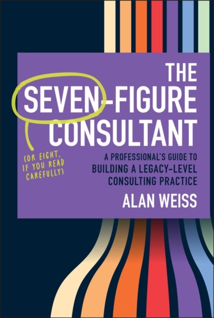 The Seven–Figure Consultant: A Professional’s Guid e to Building a Legacy–Level Consulting Practice - A Professional's Guide to Building a Legacy-Level Consulting Practice