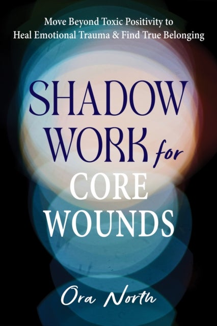 Shadow Work for Core Wounds - Move Beyond Toxic Positivity to Heal Emotional Trauma and Find True Belonging