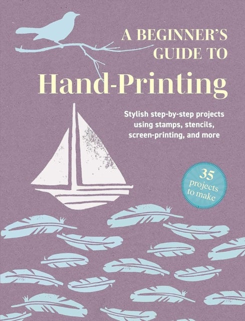 A Beginner''s Guide to Hand-Printing: 35 projects to make - Stylish Step-by-Step Projects Using Stamps, Stencils, Screen Printing, and More
