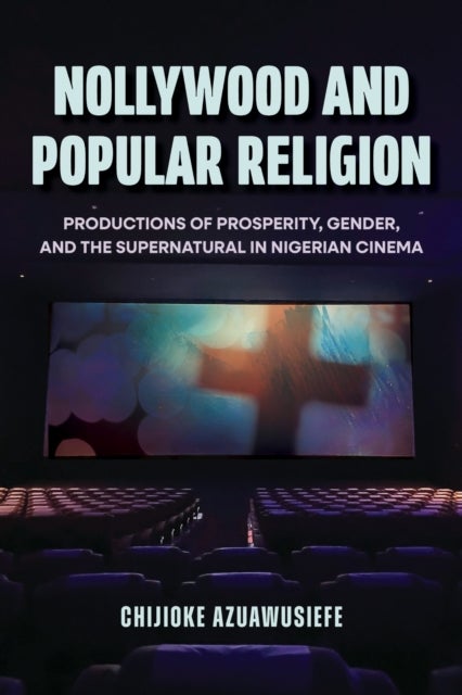 Nollywood and Popular Religion - Productions of Prosperity, Gender, and the Supernatural in Nigerian Cinema