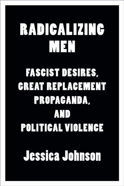 Radicalizing Men - Fascist Desires, Great Replacement Propaganda, and Political Violence