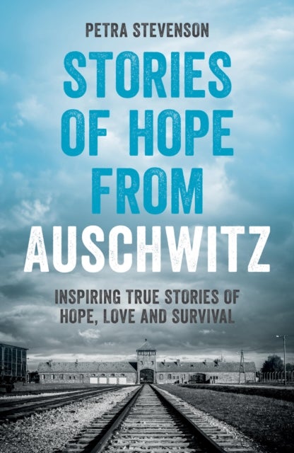 Stories of Hope from Auschwitz - Inspiring True Stories of Hope, Love and Survival