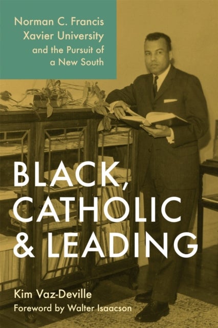 Black, Catholic, and Leading - Norman C. Francis, Xavier University, and the Pursuit of a New South