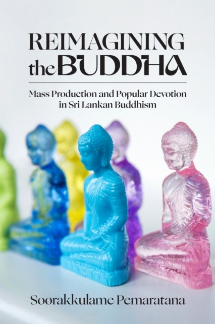 Reimagining the Buddha - Mass Production and Popular Devotion in Sri Lankan Buddhism