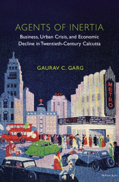 Agents of Inertia - Business, Urban Crisis, and Economic Decline in Twentieth-Century Calcutta