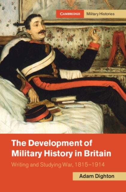 The Development of Military History in Britain - Writing and Studying War, 1815–1914
