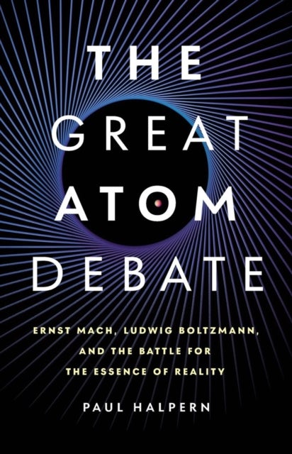 The Great Atom Debate - Ernst Mach, Ludwig Boltzmann, and the Battle for the Essence of Reality