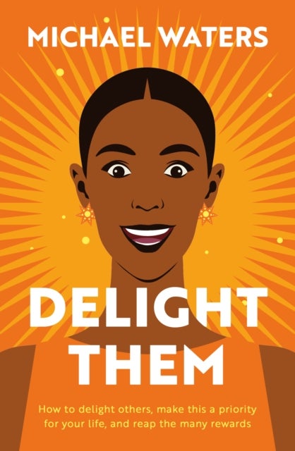 Delight Them - How to delight others, make this a priority for your life, and reap the many rewards