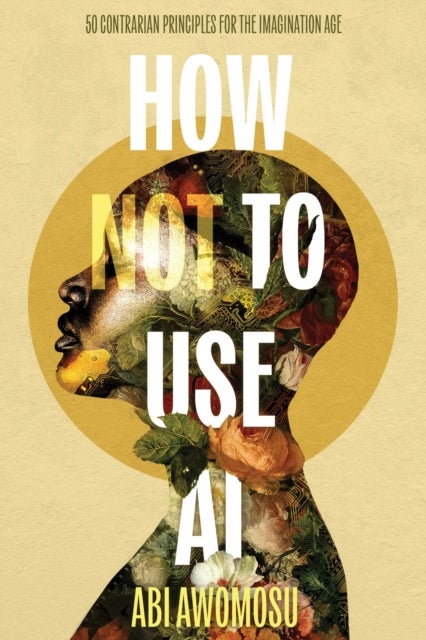 How Not To Use AI - 50 Contrarian Principles for the Imagination Age