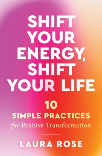Shift Your Energy, Shift Your Life - 10 Simple Practices for Positive Transformation