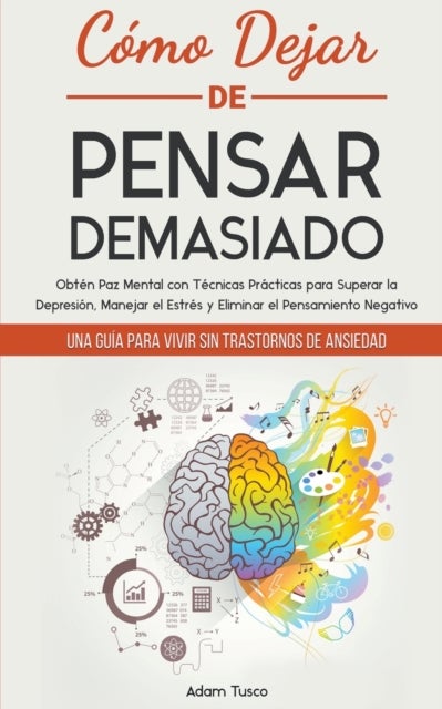 Como Dejar de Pensar Demasiado - Una Guia para Vivir sin Trastornos de Ansiedad. Obten Paz Mental con Tecnicas Practicas para Superar la Depresion, Manejar el Estres y Eliminar el Pensamiento Negativo