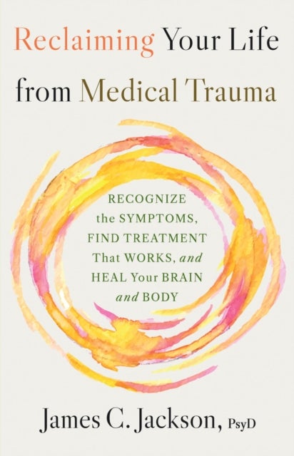 Reclaiming Your Life After Medical Trauma - Recognize the Symptoms, Find Treatment That Works, and Heal Your Mind and Body