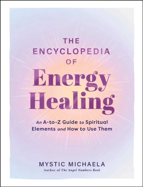 The Encyclopedia of Energy Healing - An A-to-Z Guide to Spiritual Elements and How to Use Them