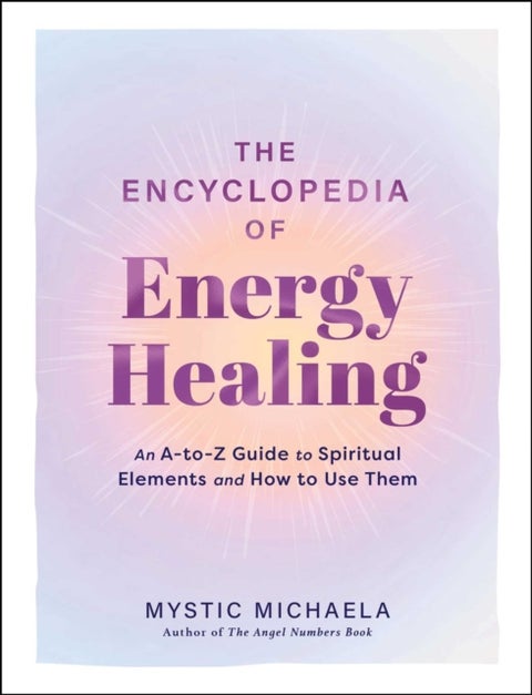 The Encyclopedia of Energy Healing - An A-to-Z Guide to Spiritual Elements and How to Use Them