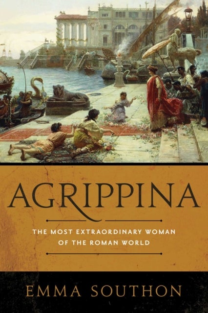 Agrippina - The Most Extraordinary Woman of the Roman World