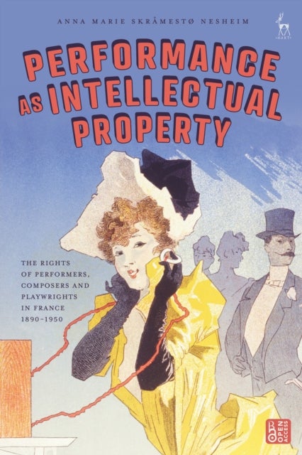 Performance as Intellectual Property - The Rights of Performers, Composers and Playwrights in France 1890-1950