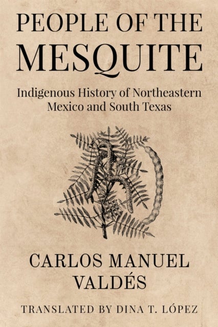 La Gente Del Mezquite - Historia Indigena Del Noreste De Mexico Y El Sur De Texas