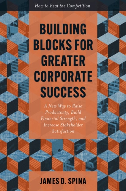 Building Blocks for Greater Corporate Success - A New Way to Raise Productivity, Build Financial Strength, and Increase Stakeholder Satisfaction