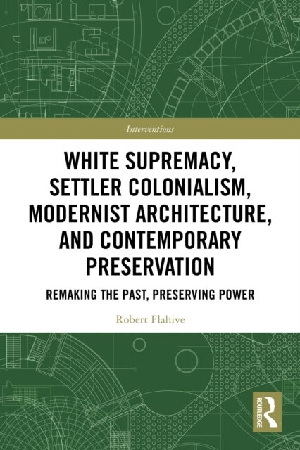 White Supremacy, Settler Colonialism, Modernist Architecture, and Contemporary Preservation - Remaking the Past, Preserving Power