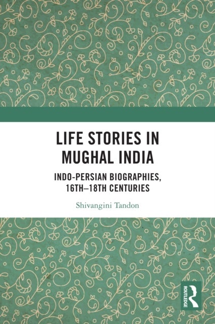Life Stories in Mughal India - Indo-Persian Biographies, 16th-18th centuries