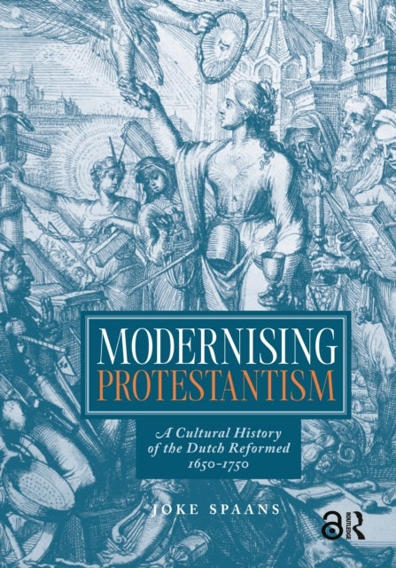 Modernising Protestantism - A Cultural History of the Dutch Reformed, 1650-1750