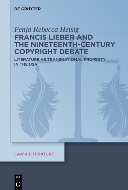 Francis Lieber and the Nineteenth-Century Copyright Debate - Literature as Transnational Property in the USA