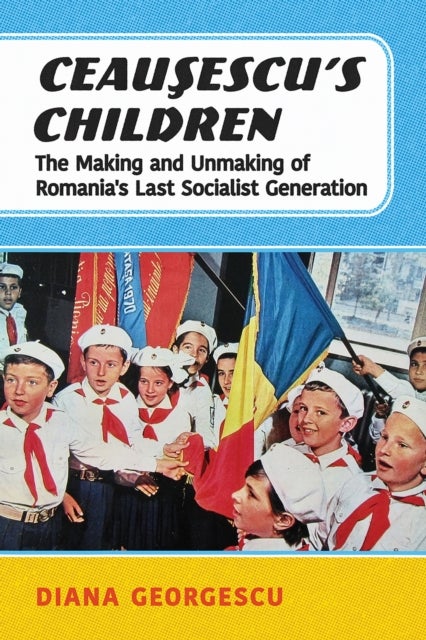 Ceausescu's Children - The Making and Unmaking of Romania's Last Socialist Generation