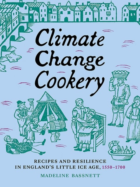Climate Change Cookery - Recipes and Resilience in England's Little Ice Age, 1550–1700