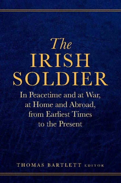 The Irish Soldier - In Peacetime and at War, at Home and Abroad, from Earliest Times to the Present
