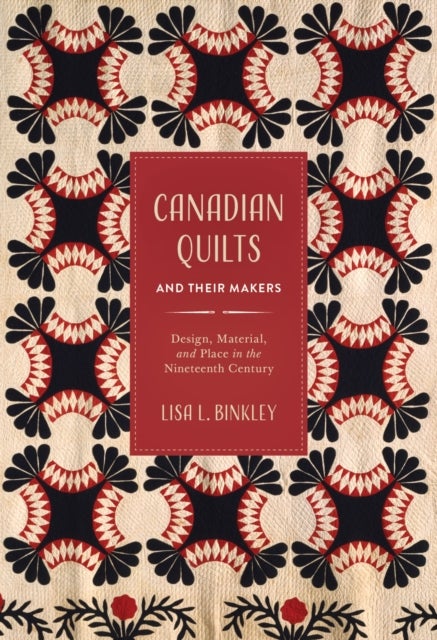 Canadian Quilts and Their Makers - Design, Material, and Place in the Nineteenth Century