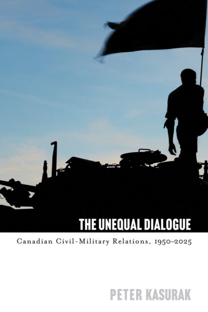 The Unequal Dialogue - Canadian Civil-Military Relations, 1950–2025