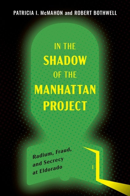 In the Shadow of the Manhattan Project - Radium, Fraud, and Secrecy at Eldorado